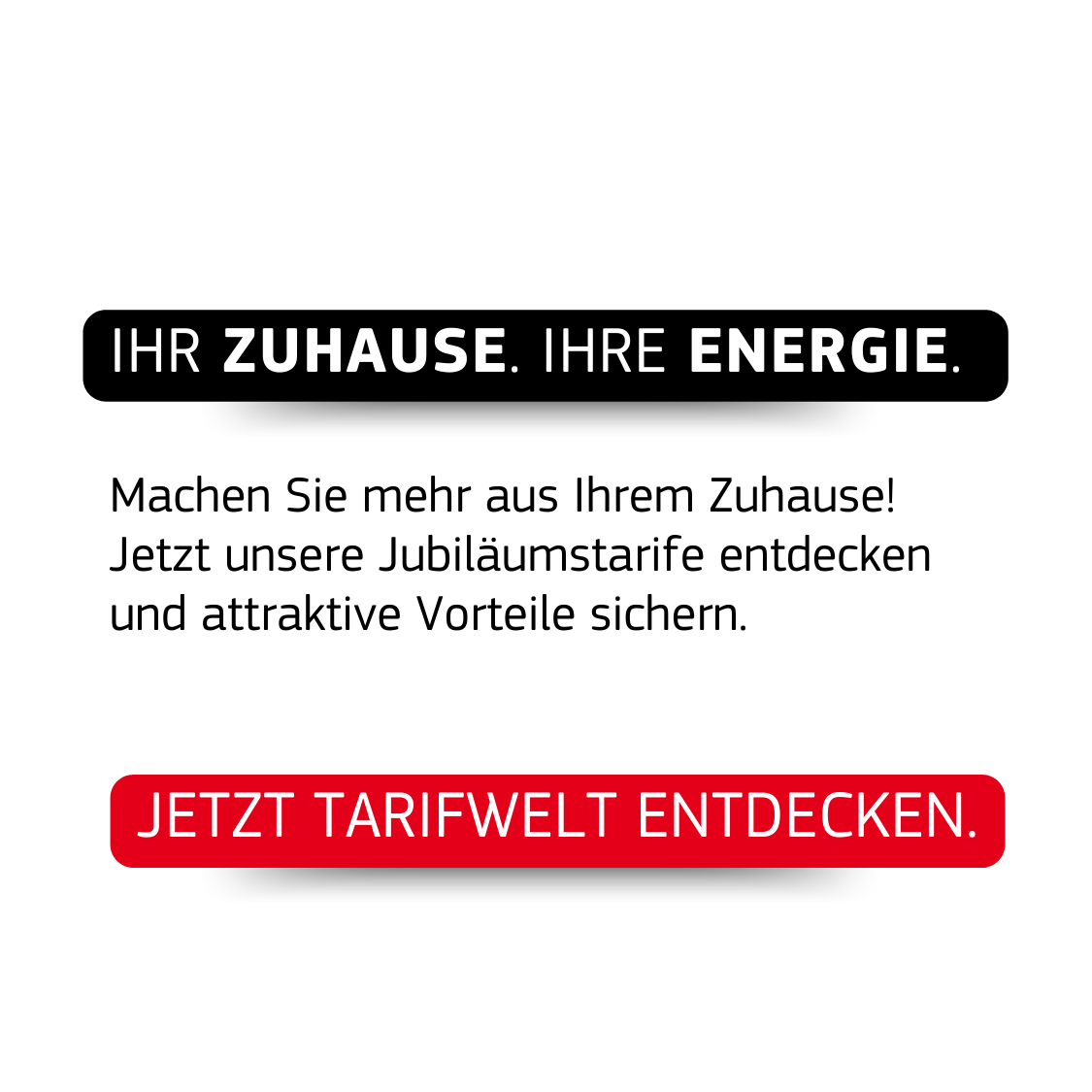Schriftgrafik: ‚Ihr Zuhause, Ihre Energie. Machen Sie mehr aus Ihrem Zuhause. Jetzt unsere Jubiläumstarife entdecken und attraktive Vorteile sichern. Jetzt Tarifwelt entdecken.